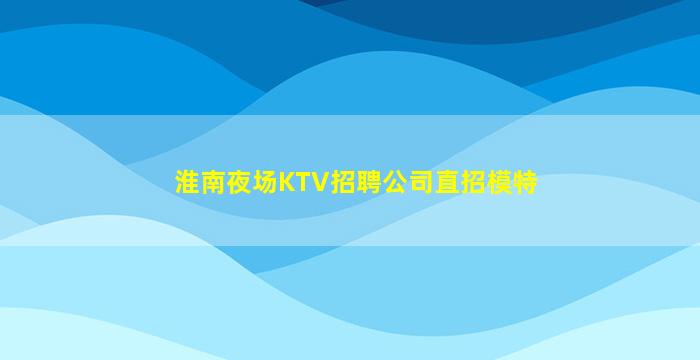 淮南夜场KTV招聘公司直招模特