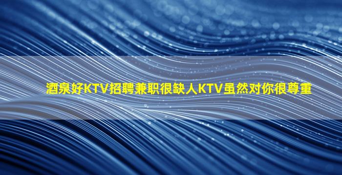 酒泉好KTV招聘兼职很缺人KTV虽然对你很尊重
